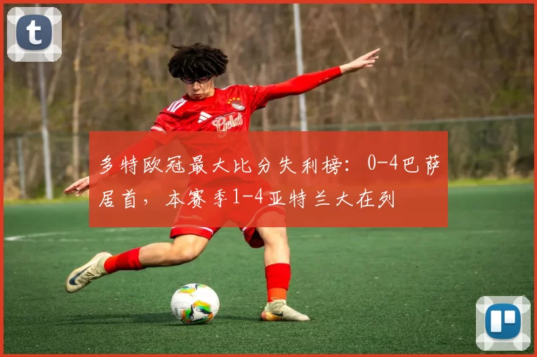 多特欧冠最大比分失利榜：0-4巴萨居首，本赛季1-4亚特兰大在列
