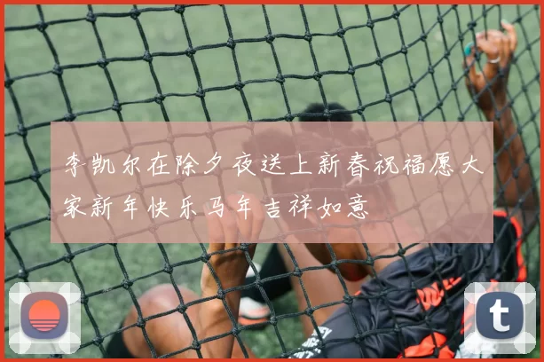 李凯尔在除夕夜送上新春祝福愿大家新年快乐马年吉祥如意