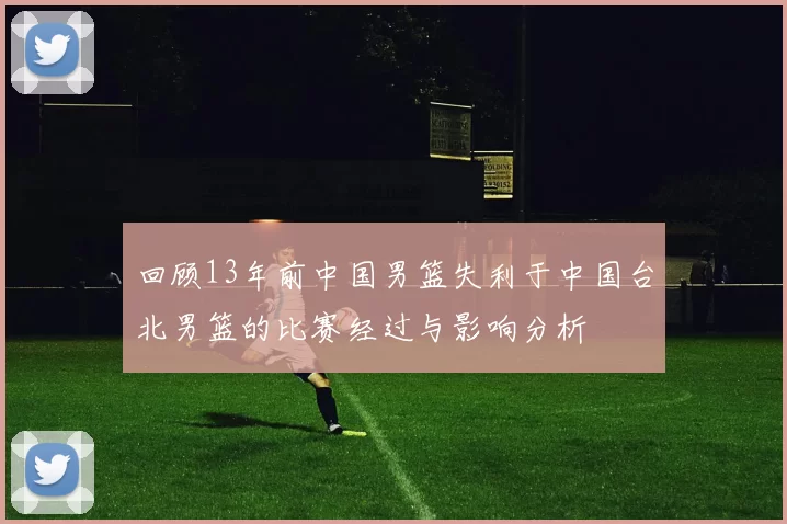 回顾13年前中国男篮失利于中国台北男篮的比赛经过与影响分析