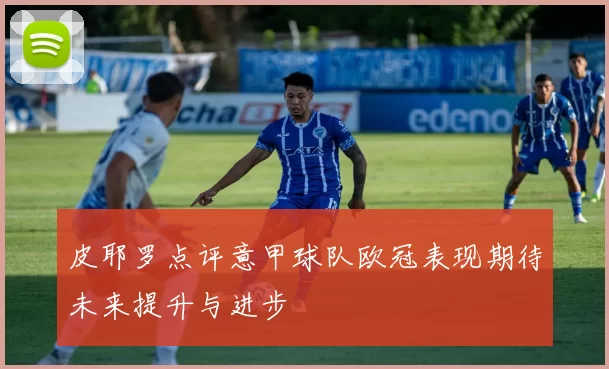皮耶罗点评意甲球队欧冠表现期待未来提升与进步
