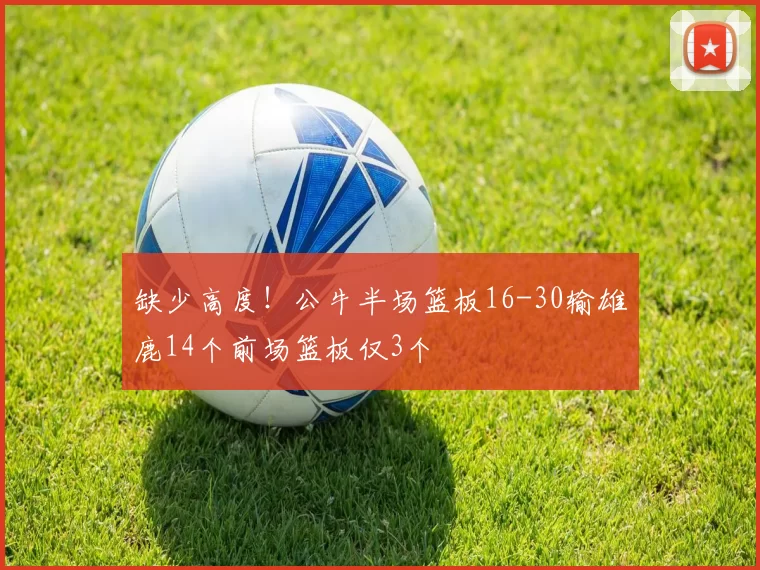 缺少高度！公牛半场篮板16-30输雄鹿14个前场篮板仅3个