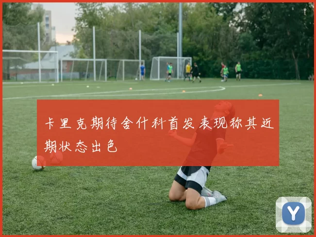 卡里克期待舍什科首发表现称其近期状态出色