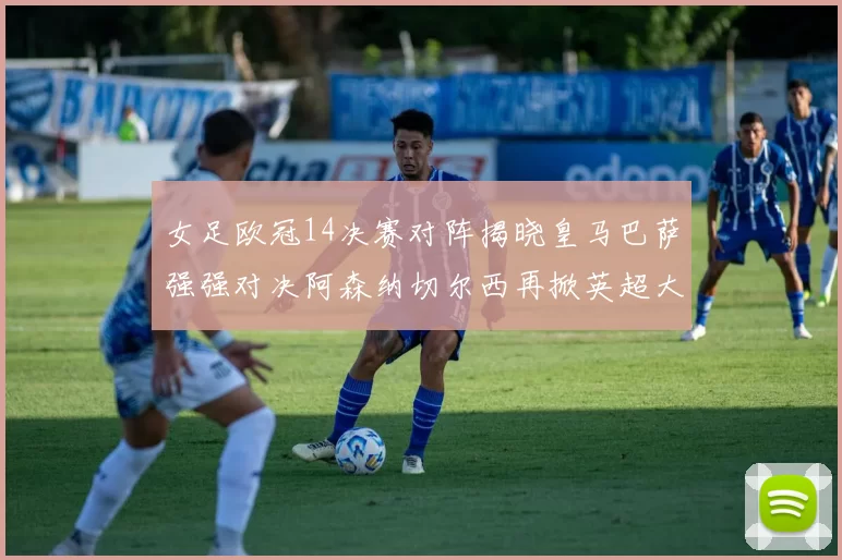 女足欧冠14决赛对阵揭晓皇马巴萨强强对决阿森纳切尔西再掀英超大战
