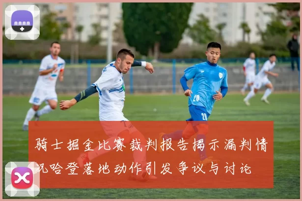 骑士掘金比赛裁判报告揭示漏判情况哈登落地动作引发争议与讨论