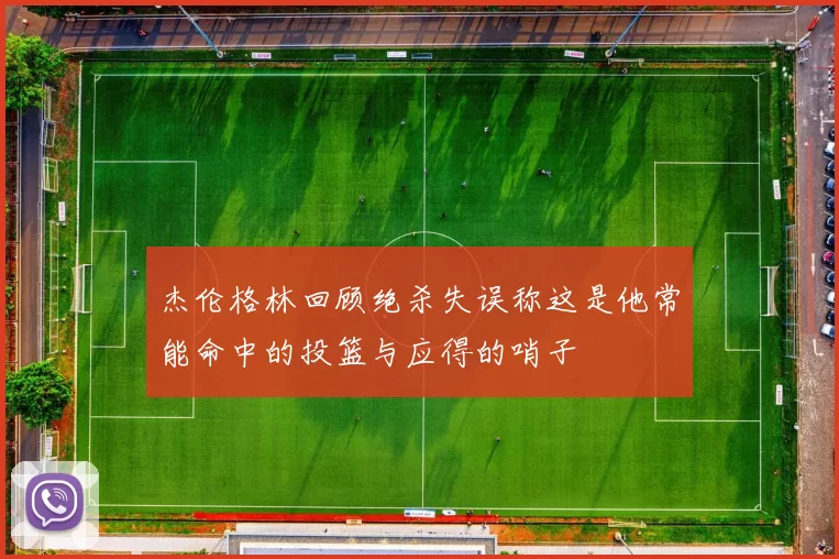 杰伦格林回顾绝杀失误称这是他常能命中的投篮与应得的哨子