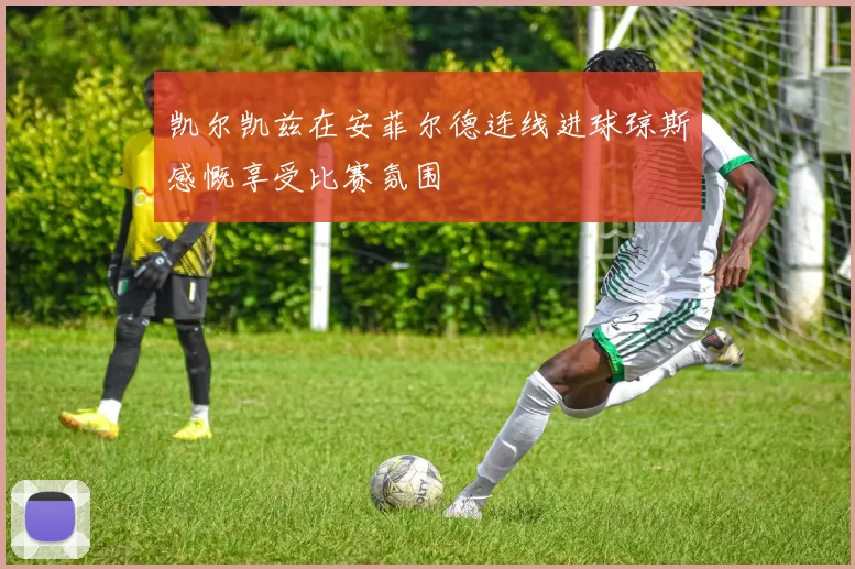 凯尔凯兹在安菲尔德连线进球琼斯感慨享受比赛氛围