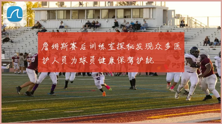 詹姆斯赛后训练室探秘发现众多医护人员为球员健康保驾护航
