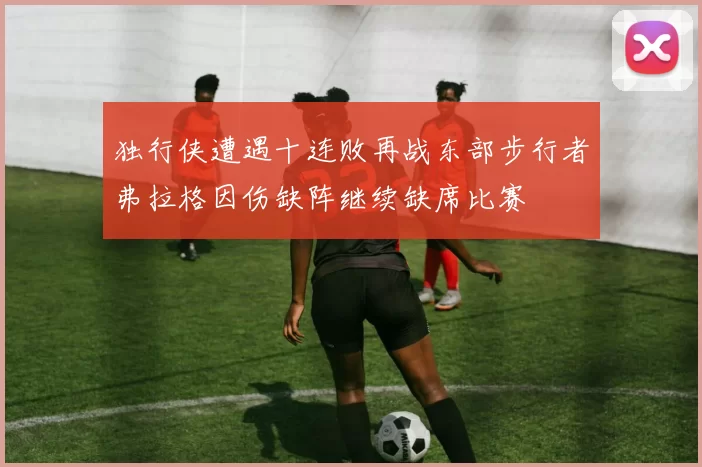 独行侠遭遇十连败再战东部步行者弗拉格因伤缺阵继续缺席比赛