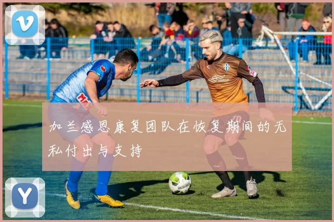 加兰感恩康复团队在恢复期间的无私付出与支持