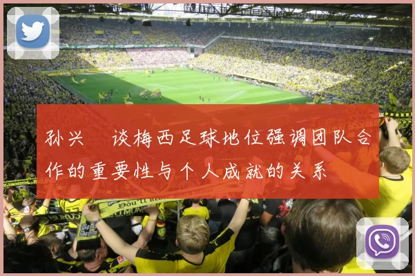 孙兴慜谈梅西足球地位强调团队合作的重要性与个人成就的关系