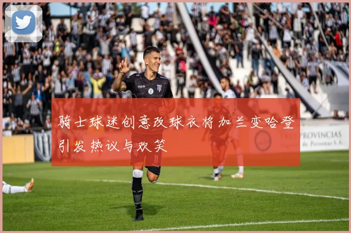 骑士球迷创意改球衣将加兰变哈登引发热议与欢笑