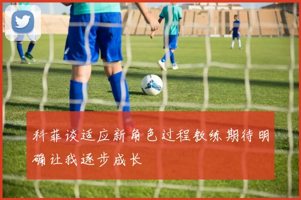 科菲谈适应新角色过程教练期待明确让我逐步成长