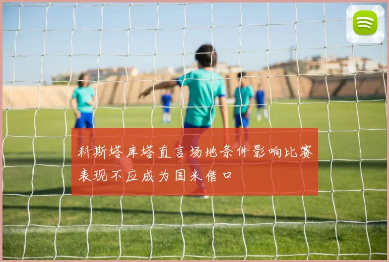 科斯塔库塔直言场地条件影响比赛表现不应成为国米借口