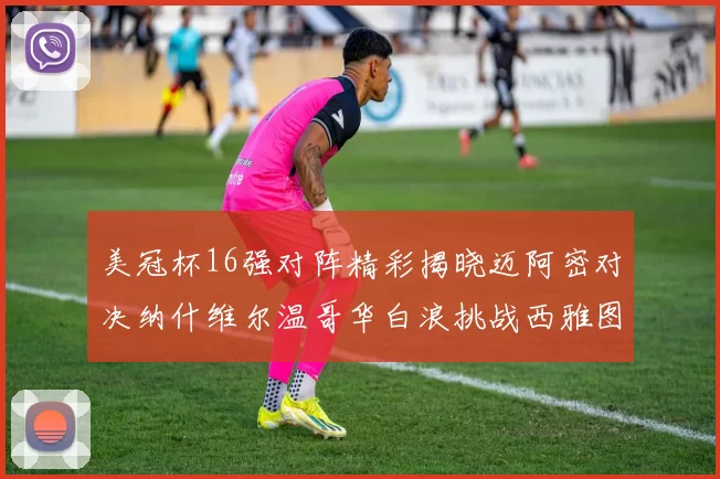 美冠杯16强对阵精彩揭晓迈阿密对决纳什维尔温哥华白浪挑战西雅图海湾人