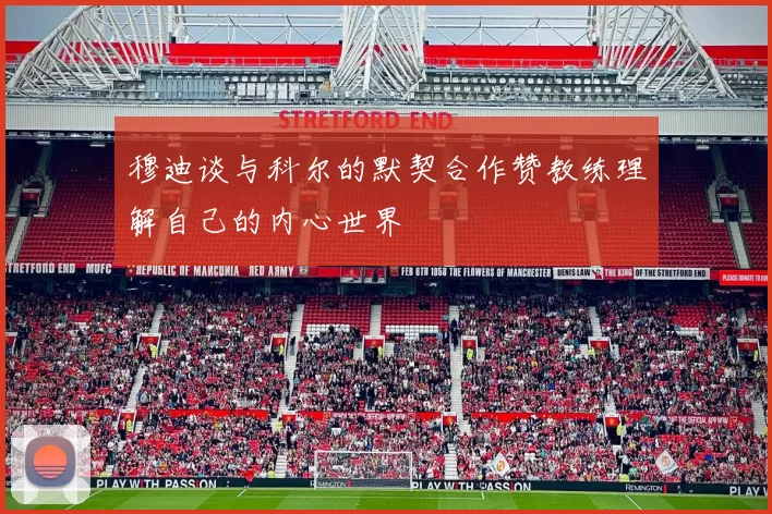 穆迪谈与科尔的默契合作赞教练理解自己的内心世界