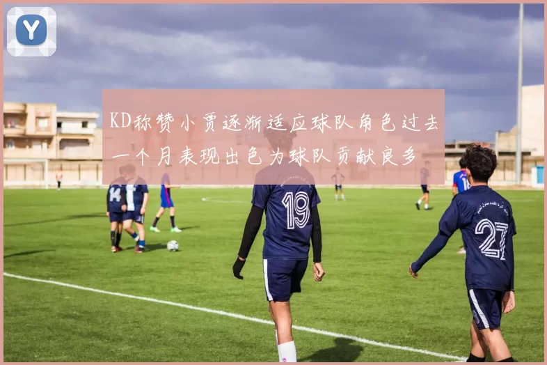 KD称赞小贾逐渐适应球队角色过去一个月表现出色为球队贡献良多