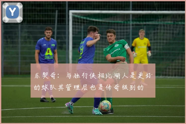 东契奇：与独行侠相比湖人是更好的球队其管理层也是传奇级别的