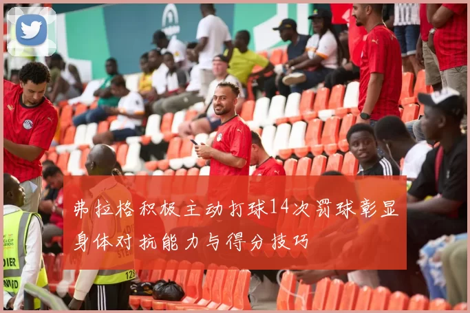 弗拉格积极主动打球14次罚球彰显身体对抗能力与得分技巧