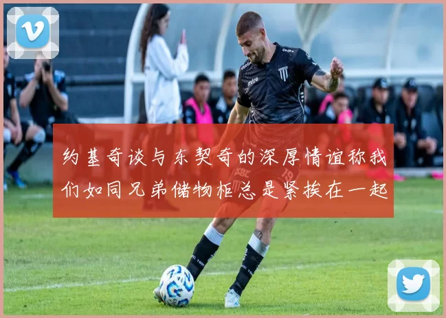 约基奇谈与东契奇的深厚情谊称我们如同兄弟储物柜总是紧挨在一起