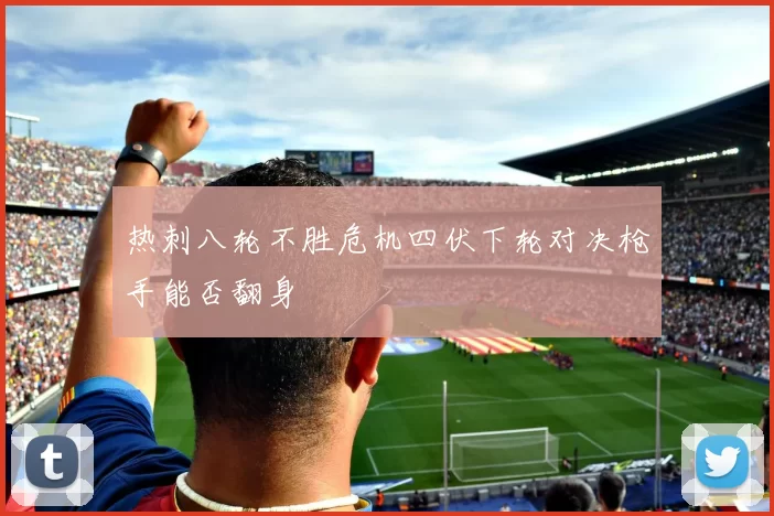热刺八轮不胜危机四伏下轮对决枪手能否翻身