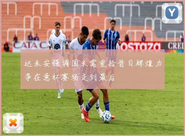 达米安强调国米需重拾昔日辉煌力争在意杯赛场走到最后