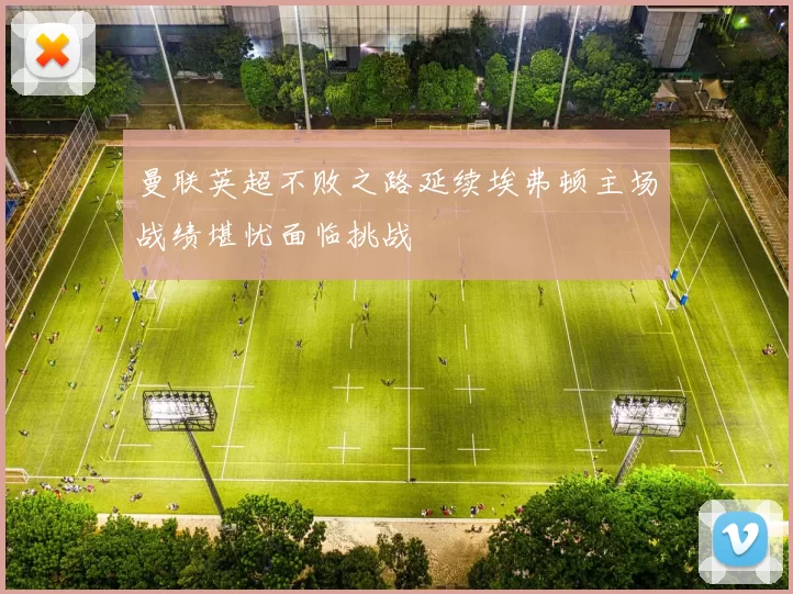 曼联英超不败之路延续埃弗顿主场战绩堪忧面临挑战