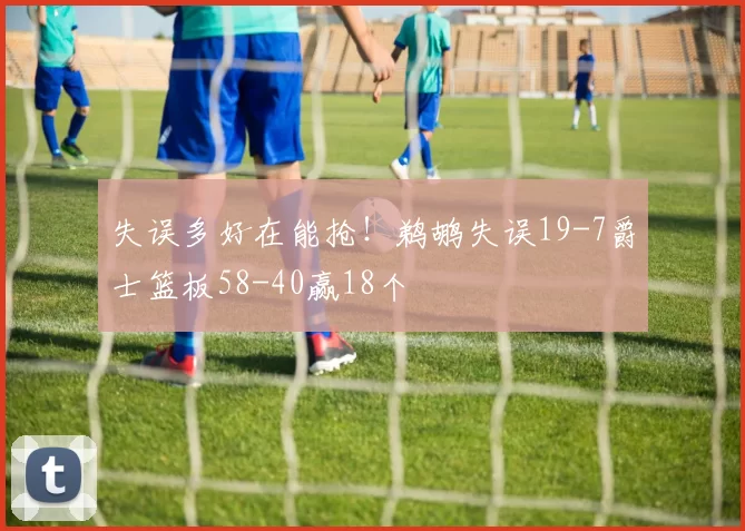 失误多好在能抢！鹈鹕失误19-7爵士篮板58-40赢18个