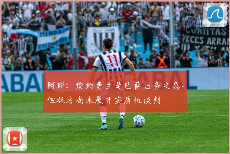 阿斯：续约费兰是巴萨当务之急，但双方尚未展开实质性谈判