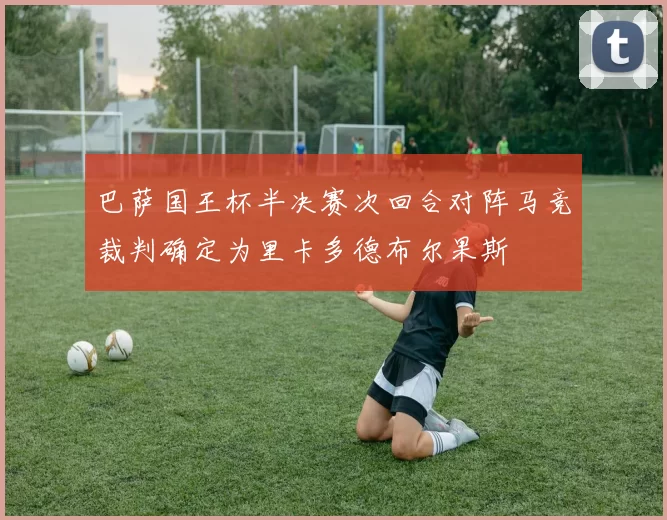 巴萨国王杯半决赛次回合对阵马竞裁判确定为里卡多德布尔果斯