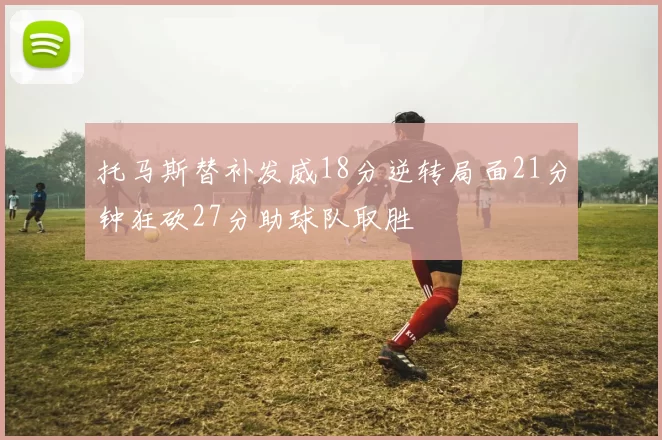 托马斯替补发威18分逆转局面21分钟狂砍27分助球队取胜