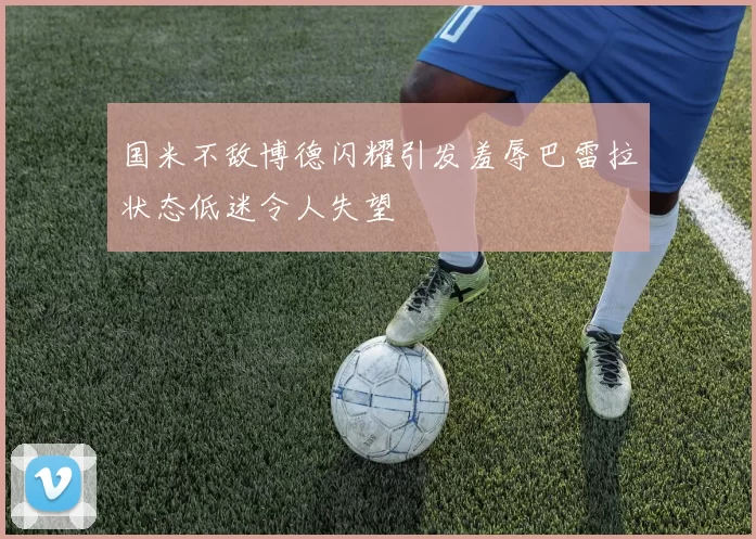 国米不敌博德闪耀引发羞辱巴雷拉状态低迷令人失望