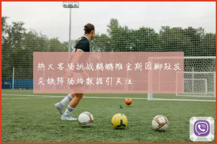 热火客场挑战鹈鹕维金斯因脚趾发炎缺阵场均数据引关注