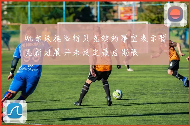 凯尔谈施洛特贝克续约事宜表示暂无新进展并未设定最后期限