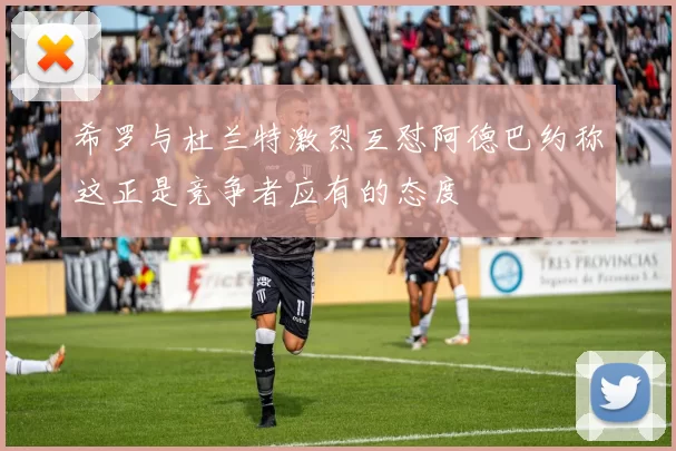 希罗与杜兰特激烈互怼阿德巴约称这正是竞争者应有的态度