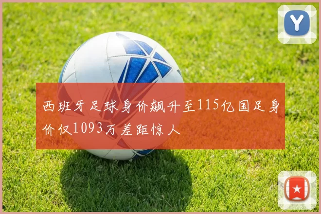 西班牙足球身价飙升至115亿国足身价仅1093万差距惊人