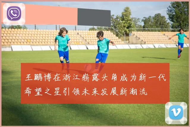 王鹏博在浙江崭露头角成为新一代希望之星引领未来发展新潮流