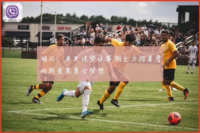湖记：库里追梦休赛期全力招募詹姆斯重聚勇士梦想