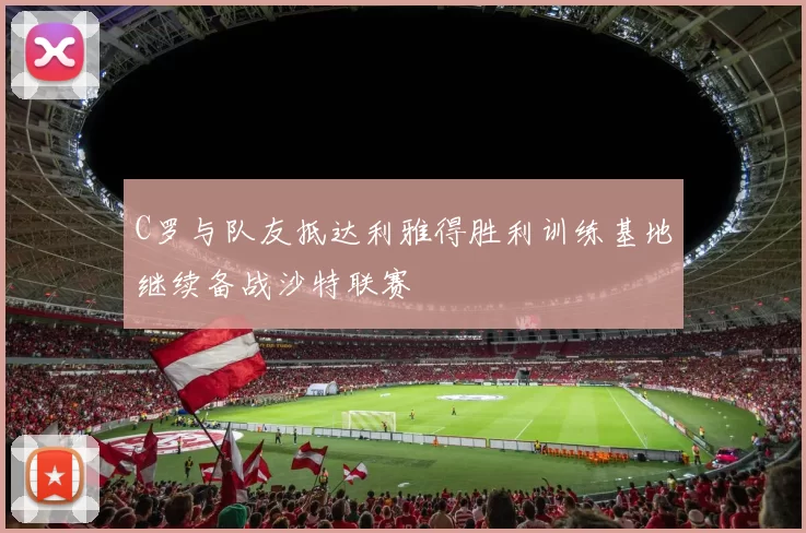 C罗与队友抵达利雅得胜利训练基地继续备战沙特联赛