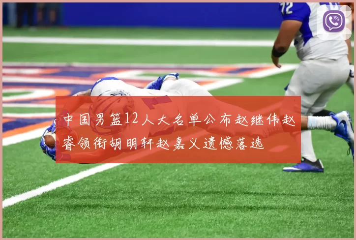 中国男篮12人大名单公布赵继伟赵睿领衔胡明轩赵嘉义遗憾落选