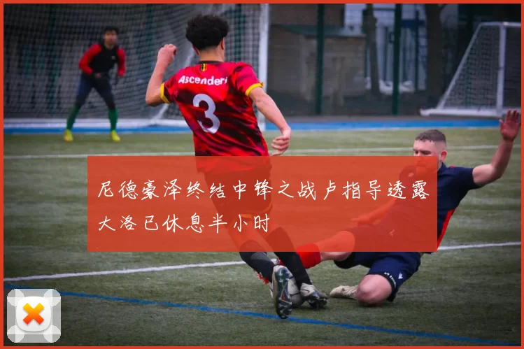 尼德豪泽终结中锋之战卢指导透露大洛已休息半小时