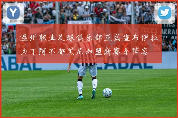 温州职业足球俱乐部正式宣布伊拉力丁阿不都黑尼加盟新赛季阵容