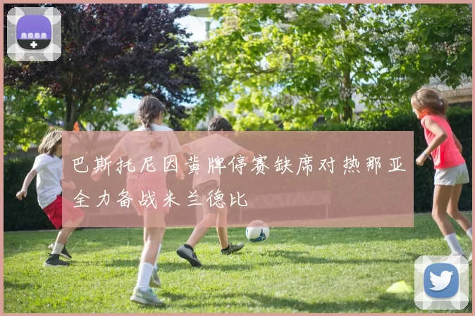 巴斯托尼因黄牌停赛缺席对热那亚全力备战米兰德比